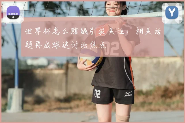 世界杯怎么赌钱引发关注，相关话题再成球迷讨论焦点