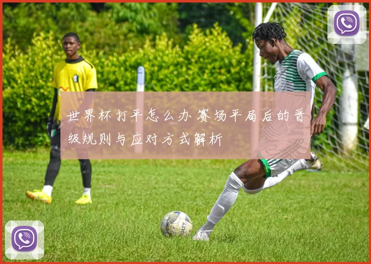 世界杯打平怎么办 赛场平局后的晋级规则与应对方式解析