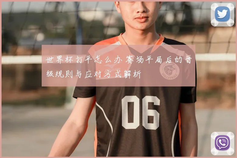世界杯打平怎么办 赛场平局后的晋级规则与应对方式解析