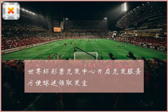 世界杯彩票兑奖中心开启兑奖服务方便球迷领取奖金