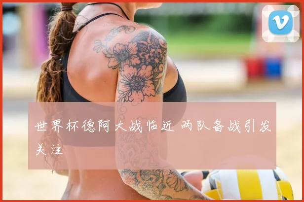 世界杯德阿大战临近 两队备战引发关注