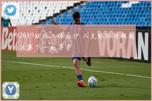 2019欧冠八强出炉 八支球队晋级淘汰赛下一轮争夺