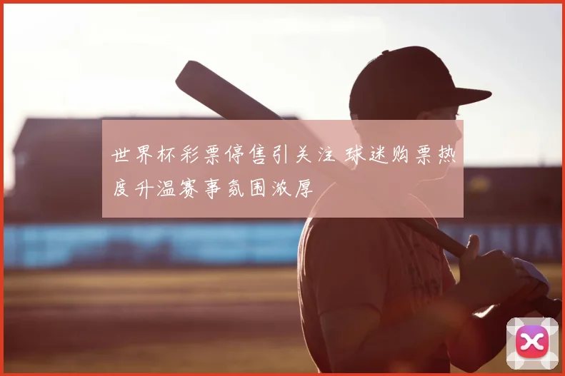 世界杯彩票停售引关注 球迷购票热度升温赛事氛围浓厚