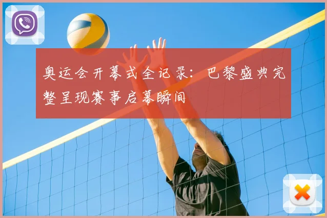 奥运会开幕式全记录：巴黎盛典完整呈现赛事启幕瞬间