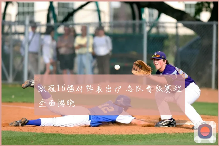 欧冠16强对阵表出炉 各队晋级赛程全面揭晓