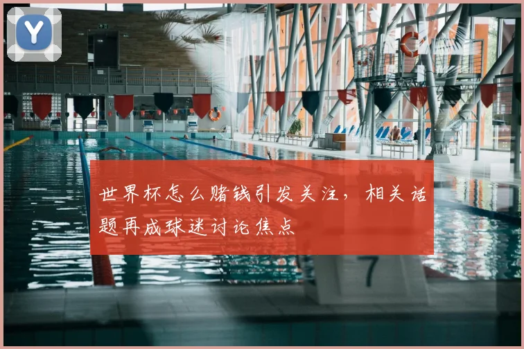 世界杯怎么赌钱引发关注，相关话题再成球迷讨论焦点