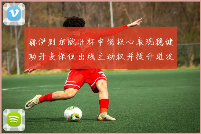 赫伊别尔欧洲杯中场核心表现稳健助丹麦保住出线主动权并提升进攻组织