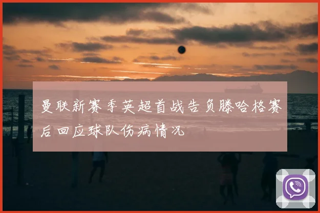 曼联新赛季英超首战告负滕哈格赛后回应球队伤病情况