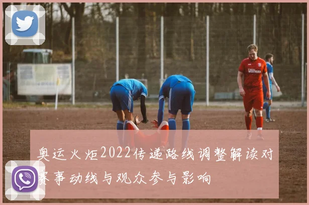 奥运火炬2022传递路线调整解读对赛事动线与观众参与影响