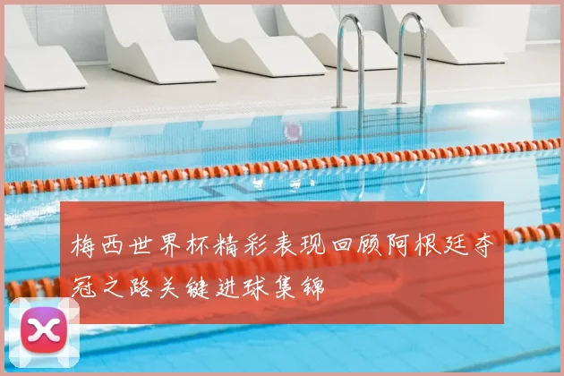 梅西世界杯精彩表现回顾阿根廷夺冠之路关键进球集锦