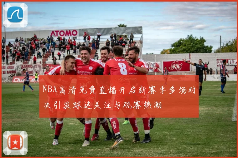 NBA高清免费直播开启新赛季多场对决引发球迷关注与观赛热潮