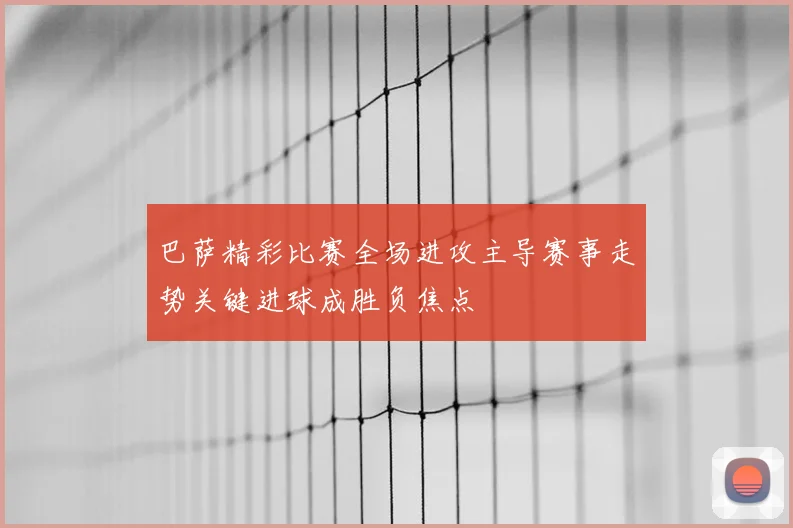 巴萨精彩比赛全场进攻主导赛事走势关键进球成胜负焦点