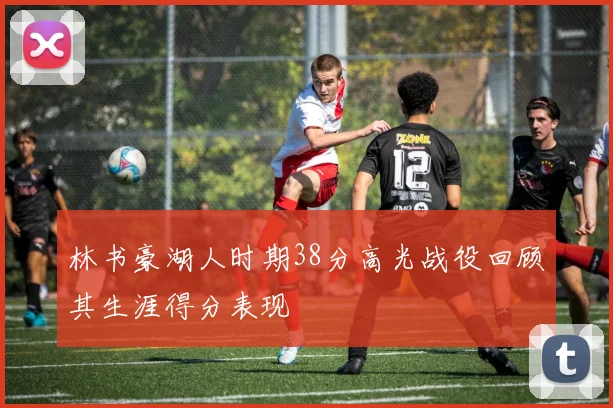 林书豪湖人时期38分高光战役回顾其生涯得分表现