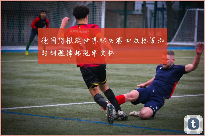 德国阿根廷世界杯决赛回放格策加时制胜捧起冠军奖杯