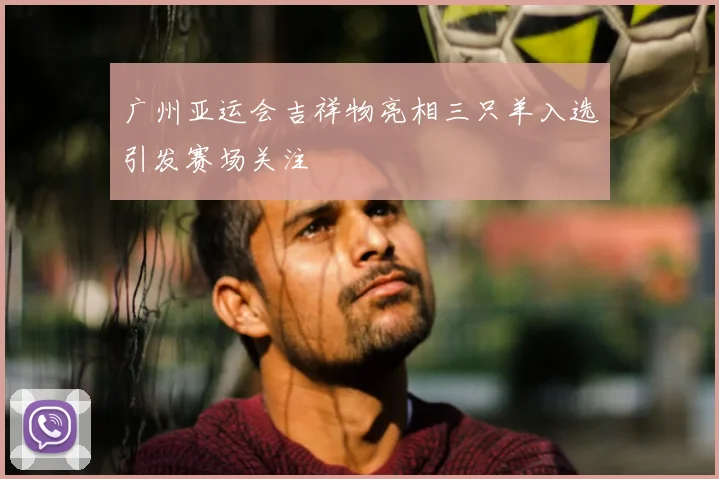 广州亚运会吉祥物亮相三只羊入选引发赛场关注