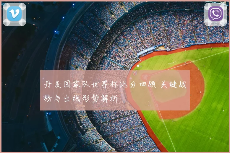 丹麦国家队世界杯比分回顾 关键战绩与出线形势解析