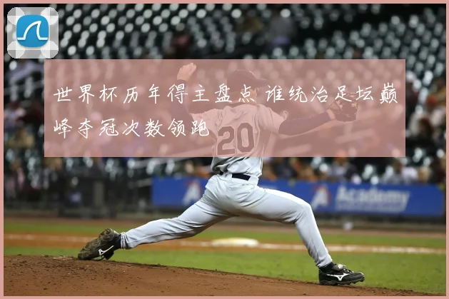 世界杯历年得主盘点 谁统治足坛巅峰夺冠次数领跑