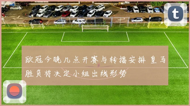 欧冠今晚几点开赛与转播安排 皇马胜负将决定小组出线形势