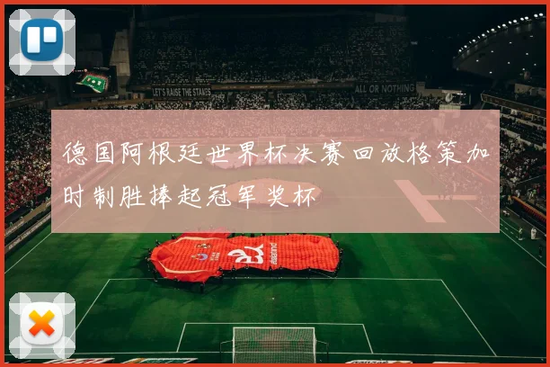 德国阿根廷世界杯决赛回放格策加时制胜捧起冠军奖杯