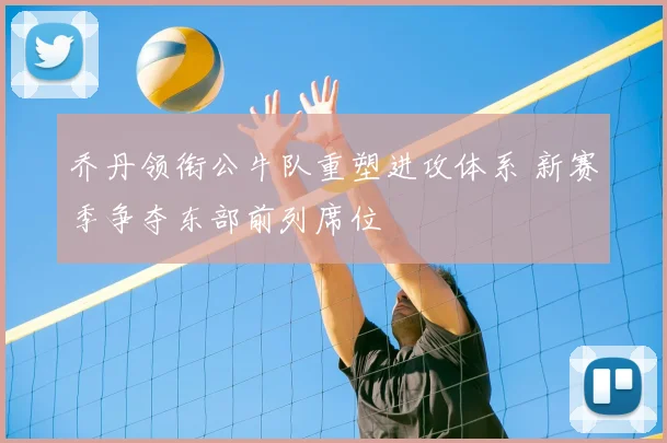 乔丹领衔公牛队重塑进攻体系 新赛季争夺东部前列席位