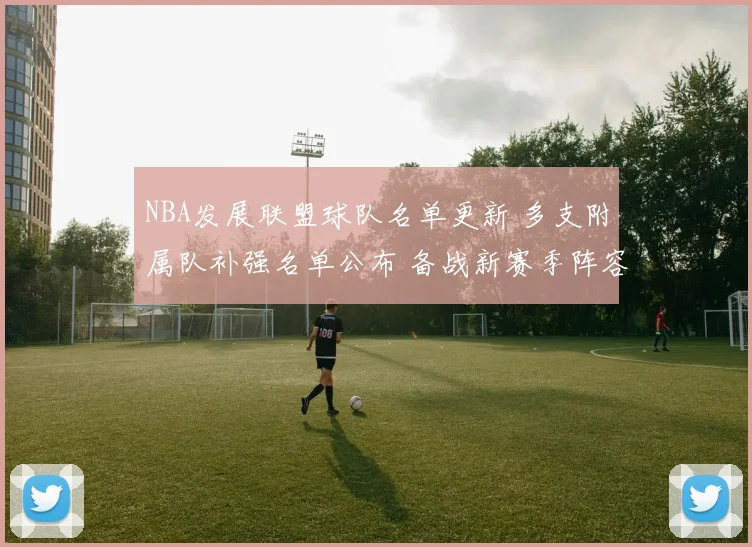 NBA发展联盟球队名单更新 多支附属队补强名单公布 备战新赛季阵容调整加速