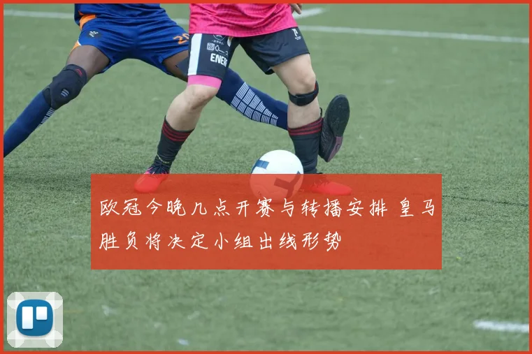 欧冠今晚几点开赛与转播安排 皇马胜负将决定小组出线形势