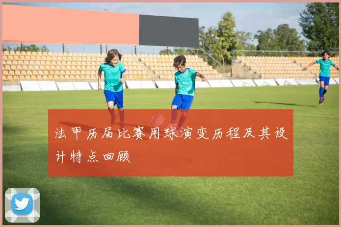 法甲历届比赛用球演变历程及其设计特点回顾