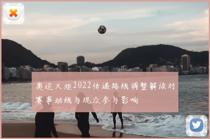奥运火炬2022传递路线调整解读对赛事动线与观众参与影响