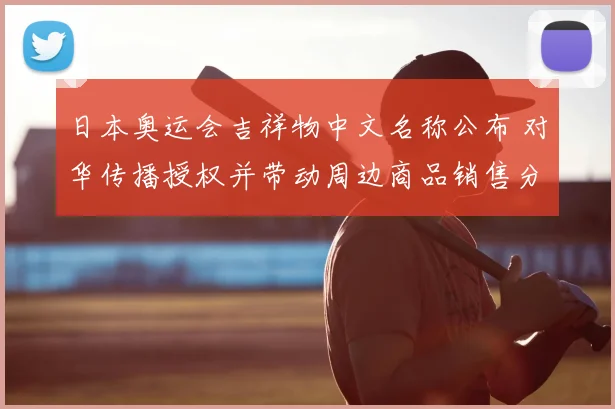 日本奥运会吉祥物中文名称公布 对华传播授权并带动周边商品销售分析
