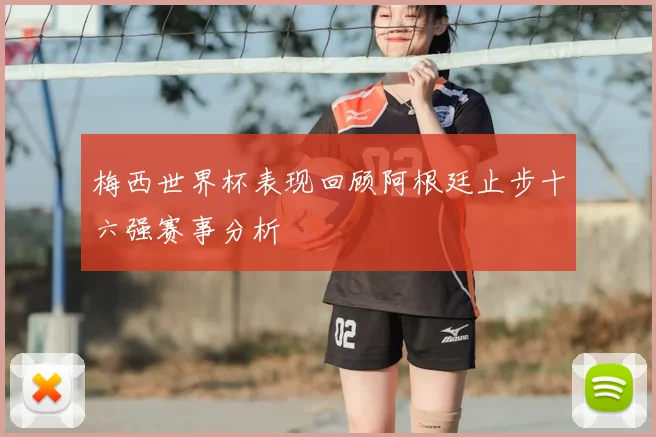 梅西世界杯表现回顾阿根廷止步十六强赛事分析