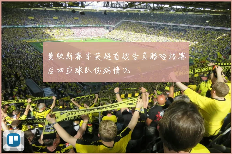 曼联新赛季英超首战告负滕哈格赛后回应球队伤病情况