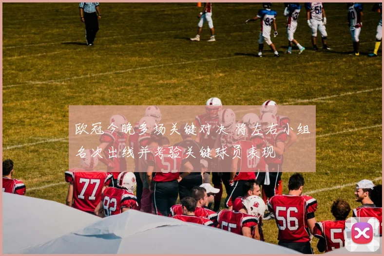 欧冠今晚多场关键对决 将左右小组名次出线并考验关键球员表现