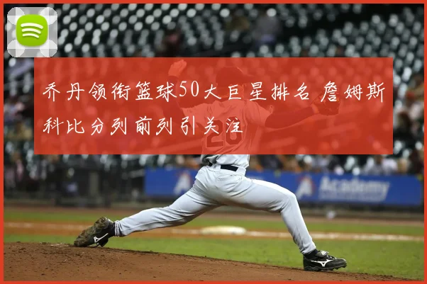 乔丹领衔篮球50大巨星排名 詹姆斯科比分列前列引关注