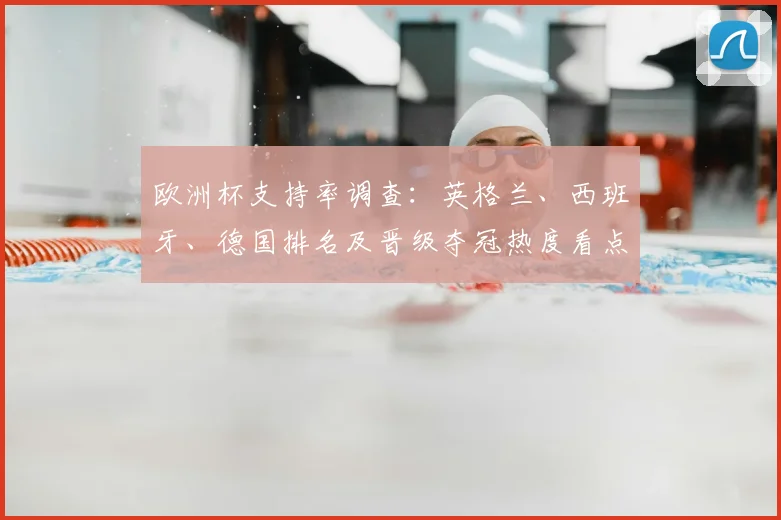 欧洲杯支持率调查：英格兰、西班牙、德国排名及晋级夺冠热度看点