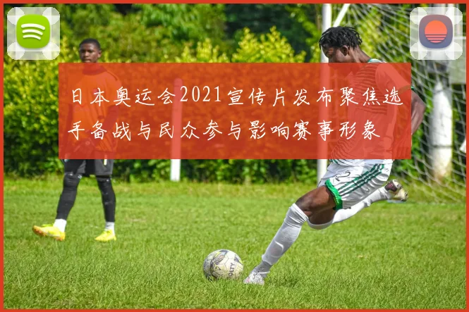 日本奥运会2021宣传片发布聚焦选手备战与民众参与影响赛事形象