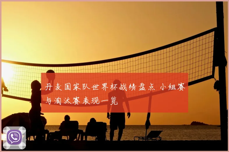 丹麦国家队世界杯战绩盘点 小组赛与淘汰赛表现一览