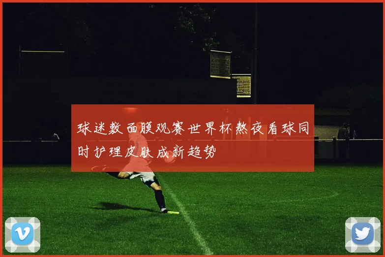 球迷敷面膜观赛世界杯熬夜看球同时护理皮肤成新趋势