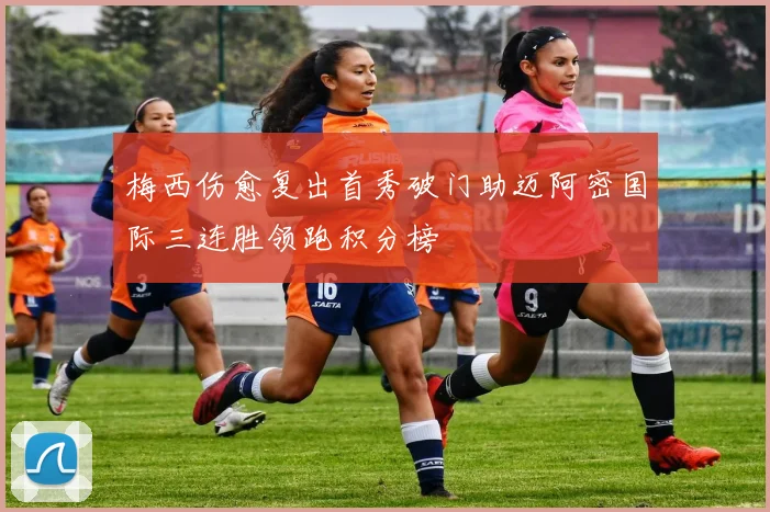 梅西伤愈复出首秀破门助迈阿密国际三连胜领跑积分榜