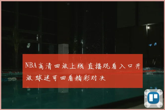NBA高清回放上线 直播观看入口开放 球迷可回看精彩对决