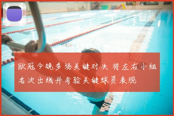 欧冠今晚多场关键对决 将左右小组名次出线并考验关键球员表现