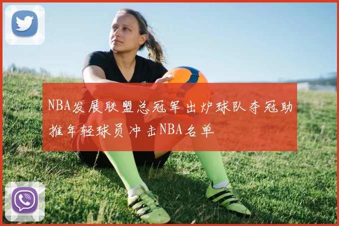NBA发展联盟总冠军出炉球队夺冠助推年轻球员冲击NBA名单