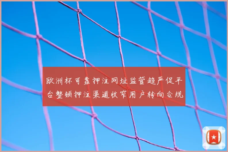 欧洲杯可靠押注网址监管趋严促平台整顿押注渠道收窄用户转向合规服务