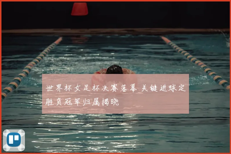 世界杯女足杯决赛落幕 关键进球定胜负冠军归属揭晓