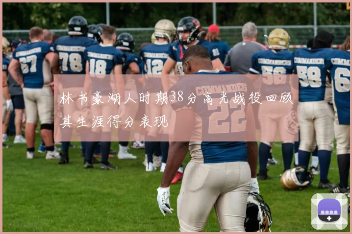 林书豪湖人时期38分高光战役回顾其生涯得分表现