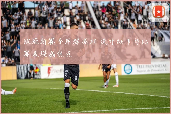 欧冠新赛季用球亮相 设计细节与比赛表现成焦点