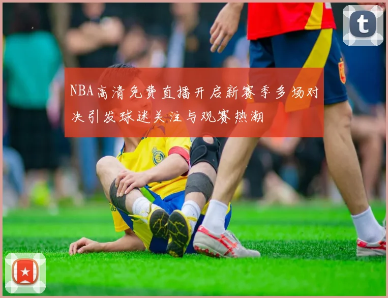 NBA高清免费直播开启新赛季多场对决引发球迷关注与观赛热潮