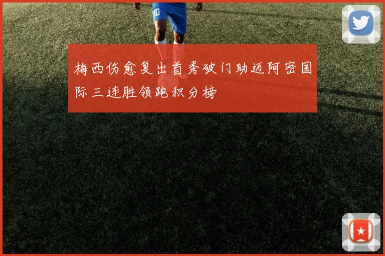 梅西伤愈复出首秀破门助迈阿密国际三连胜领跑积分榜