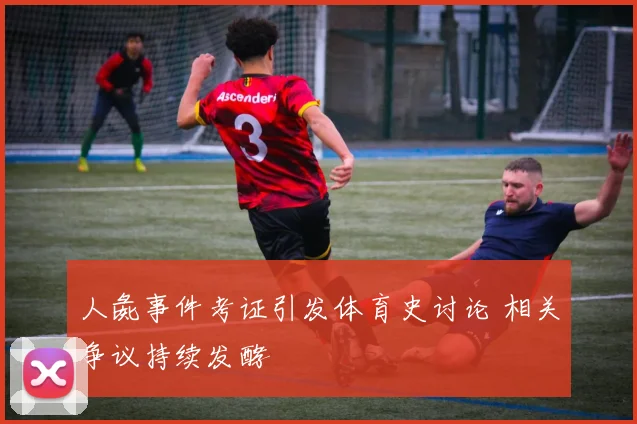 人彘事件考证引发体育史讨论 相关争议持续发酵